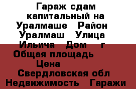Гараж сдам капитальный на Уралмаше › Район ­ Уралмаш › Улица ­ Ильича › Дом ­ 9г › Общая площадь ­ 18 › Цена ­ 3 000 - Свердловская обл. Недвижимость » Гаражи   